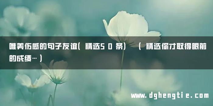 唯美伤感的句子友谊（精选50条） （精选你才取得眼前的成绩…）
